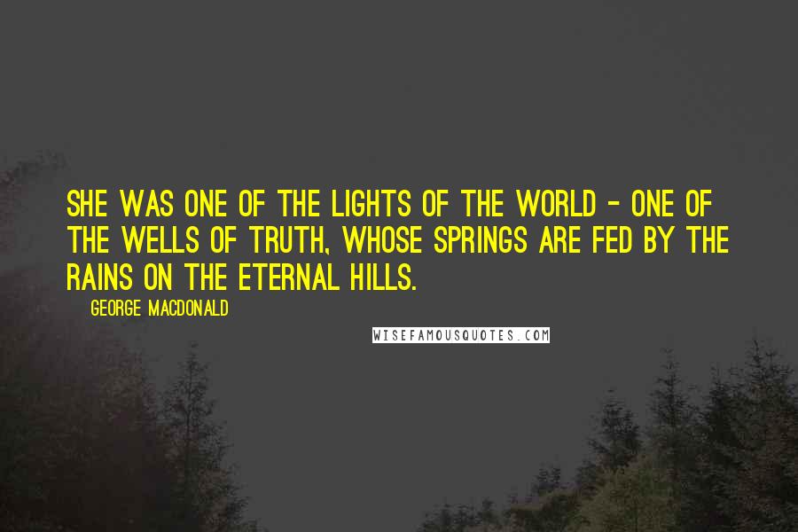 George MacDonald Quotes: she was one of the lights of the world - one of the wells of truth, whose springs are fed by the rains on the eternal hills.