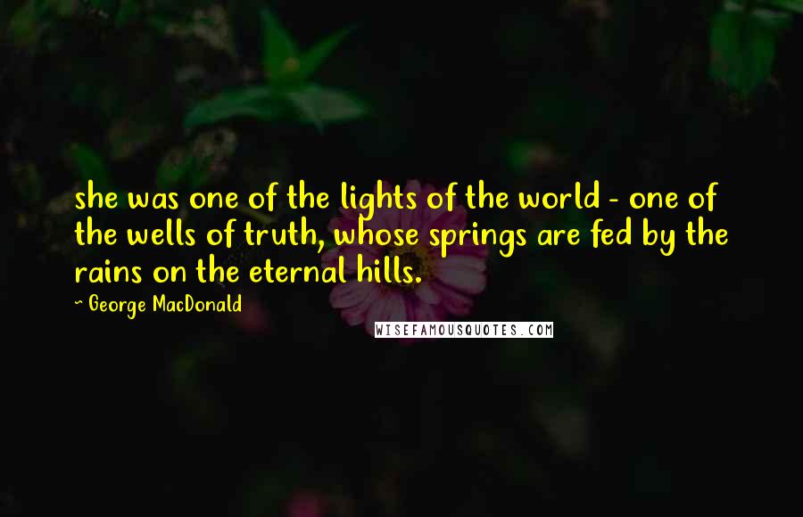 George MacDonald Quotes: she was one of the lights of the world - one of the wells of truth, whose springs are fed by the rains on the eternal hills.