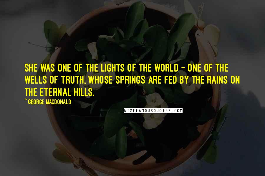 George MacDonald Quotes: she was one of the lights of the world - one of the wells of truth, whose springs are fed by the rains on the eternal hills.
