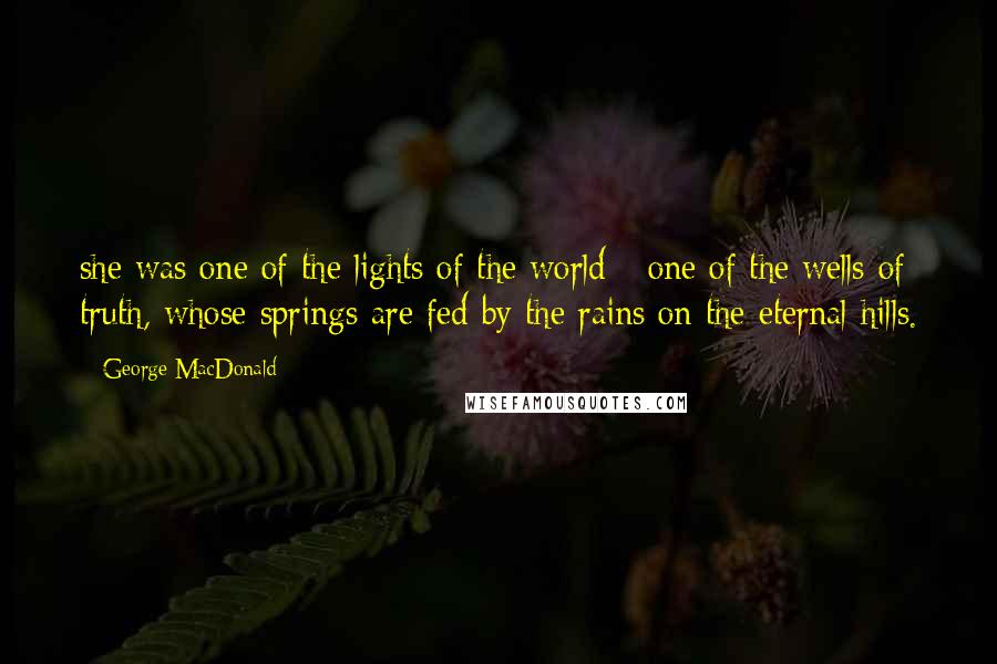 George MacDonald Quotes: she was one of the lights of the world - one of the wells of truth, whose springs are fed by the rains on the eternal hills.