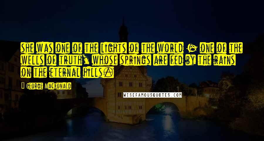 George MacDonald Quotes: she was one of the lights of the world - one of the wells of truth, whose springs are fed by the rains on the eternal hills.