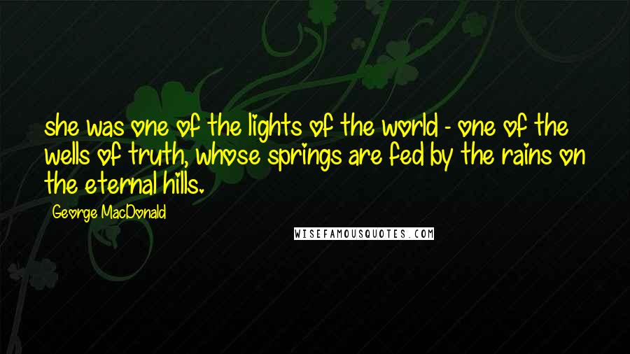 George MacDonald Quotes: she was one of the lights of the world - one of the wells of truth, whose springs are fed by the rains on the eternal hills.