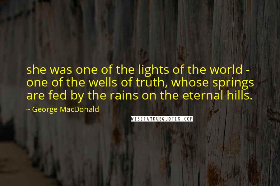 George MacDonald Quotes: she was one of the lights of the world - one of the wells of truth, whose springs are fed by the rains on the eternal hills.