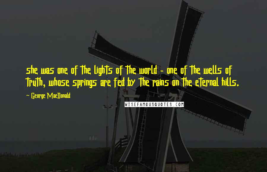 George MacDonald Quotes: she was one of the lights of the world - one of the wells of truth, whose springs are fed by the rains on the eternal hills.