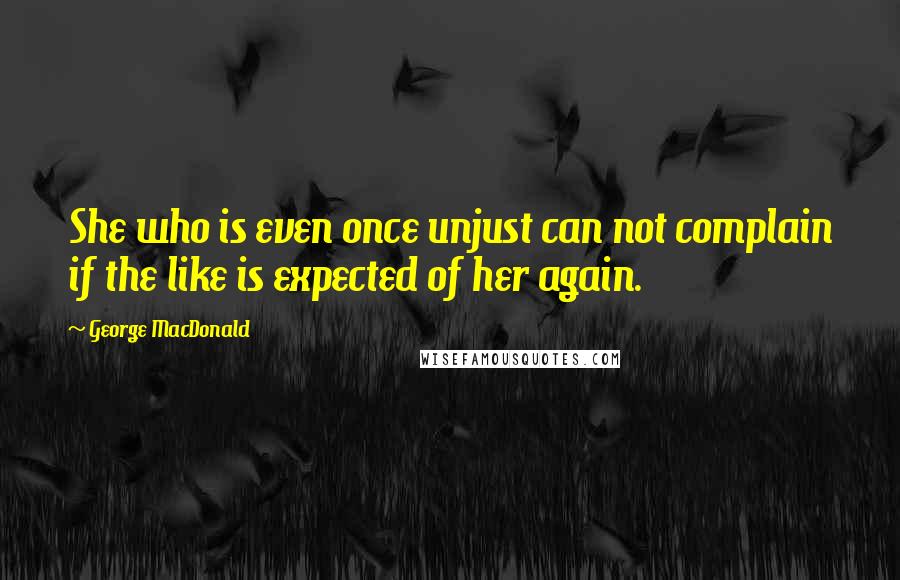 George MacDonald Quotes: She who is even once unjust can not complain if the like is expected of her again.