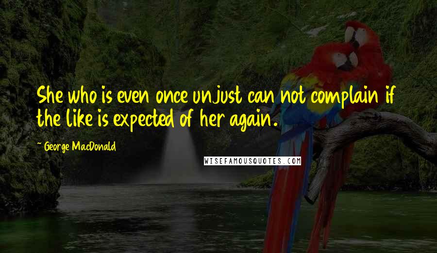 George MacDonald Quotes: She who is even once unjust can not complain if the like is expected of her again.