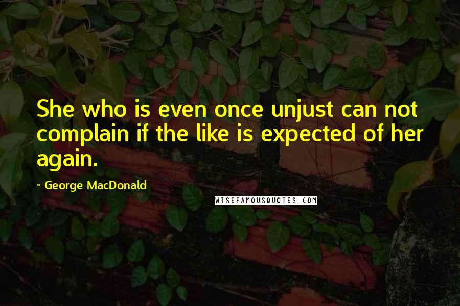 George MacDonald Quotes: She who is even once unjust can not complain if the like is expected of her again.
