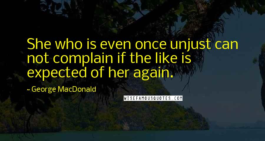 George MacDonald Quotes: She who is even once unjust can not complain if the like is expected of her again.