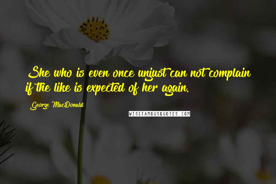 George MacDonald Quotes: She who is even once unjust can not complain if the like is expected of her again.