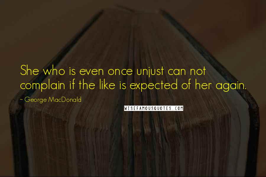 George MacDonald Quotes: She who is even once unjust can not complain if the like is expected of her again.