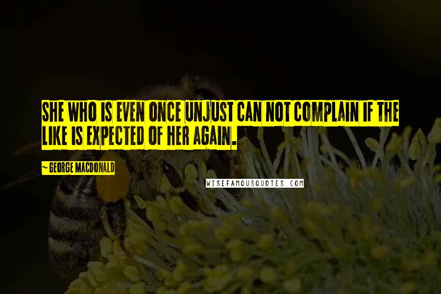 George MacDonald Quotes: She who is even once unjust can not complain if the like is expected of her again.