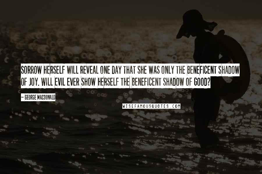 George MacDonald Quotes: Sorrow herself will reveal one day that she was only the beneficent shadow of Joy. Will Evil ever show herself the beneficent shadow of Good?