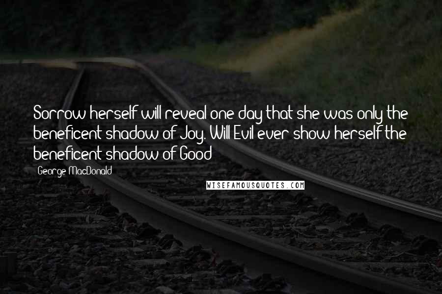 George MacDonald Quotes: Sorrow herself will reveal one day that she was only the beneficent shadow of Joy. Will Evil ever show herself the beneficent shadow of Good?