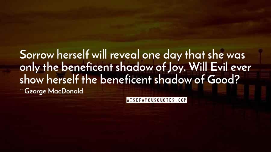 George MacDonald Quotes: Sorrow herself will reveal one day that she was only the beneficent shadow of Joy. Will Evil ever show herself the beneficent shadow of Good?