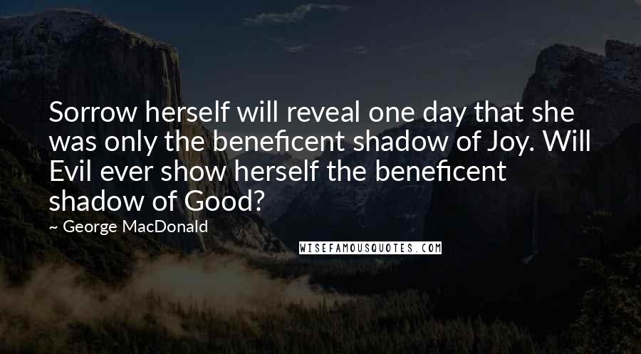 George MacDonald Quotes: Sorrow herself will reveal one day that she was only the beneficent shadow of Joy. Will Evil ever show herself the beneficent shadow of Good?