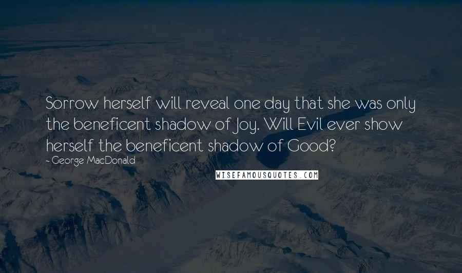 George MacDonald Quotes: Sorrow herself will reveal one day that she was only the beneficent shadow of Joy. Will Evil ever show herself the beneficent shadow of Good?