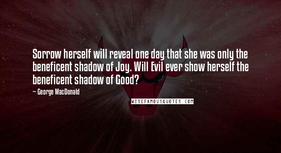 George MacDonald Quotes: Sorrow herself will reveal one day that she was only the beneficent shadow of Joy. Will Evil ever show herself the beneficent shadow of Good?