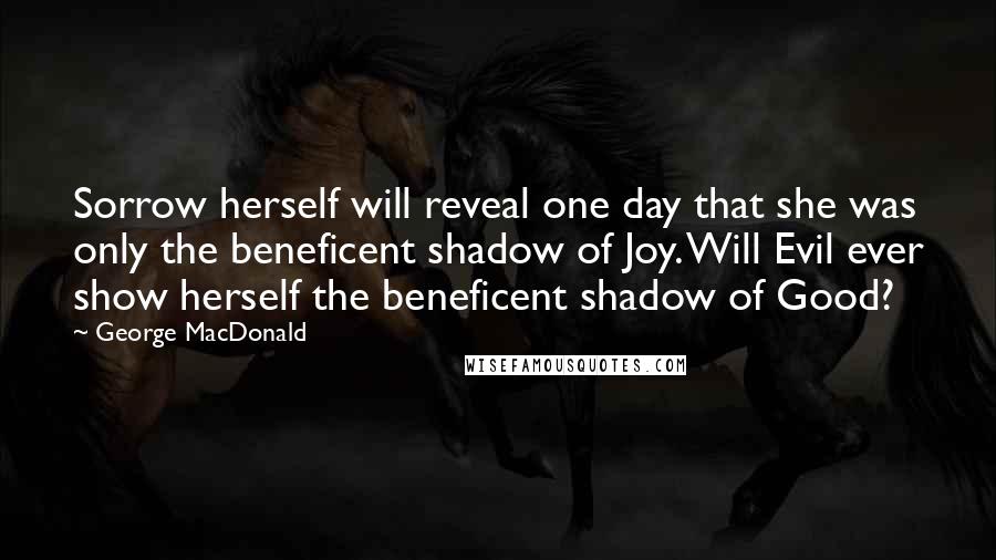 George MacDonald Quotes: Sorrow herself will reveal one day that she was only the beneficent shadow of Joy. Will Evil ever show herself the beneficent shadow of Good?