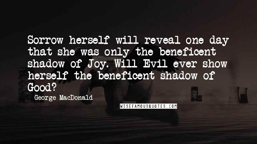 George MacDonald Quotes: Sorrow herself will reveal one day that she was only the beneficent shadow of Joy. Will Evil ever show herself the beneficent shadow of Good?