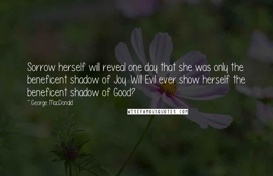 George MacDonald Quotes: Sorrow herself will reveal one day that she was only the beneficent shadow of Joy. Will Evil ever show herself the beneficent shadow of Good?