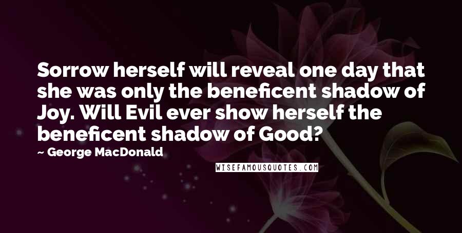 George MacDonald Quotes: Sorrow herself will reveal one day that she was only the beneficent shadow of Joy. Will Evil ever show herself the beneficent shadow of Good?