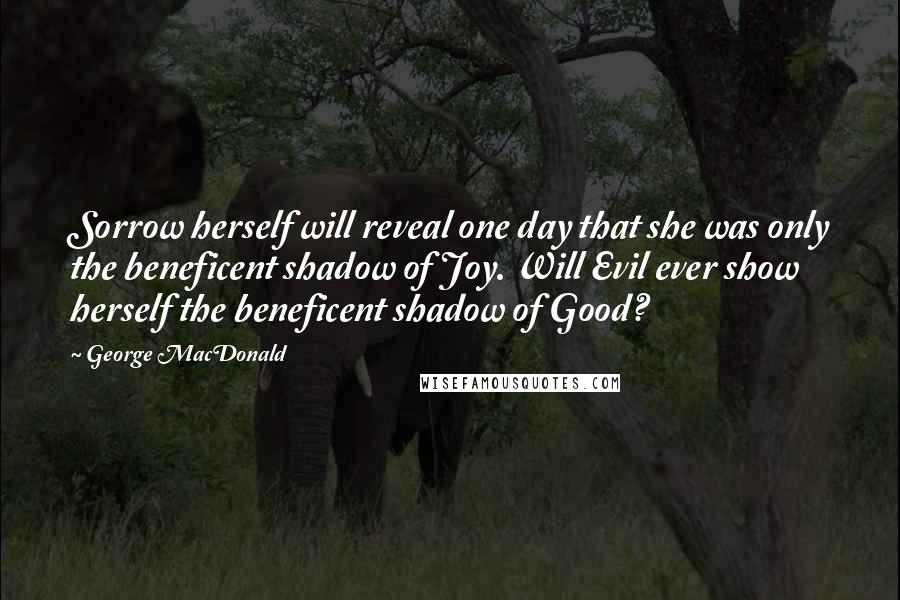 George MacDonald Quotes: Sorrow herself will reveal one day that she was only the beneficent shadow of Joy. Will Evil ever show herself the beneficent shadow of Good?