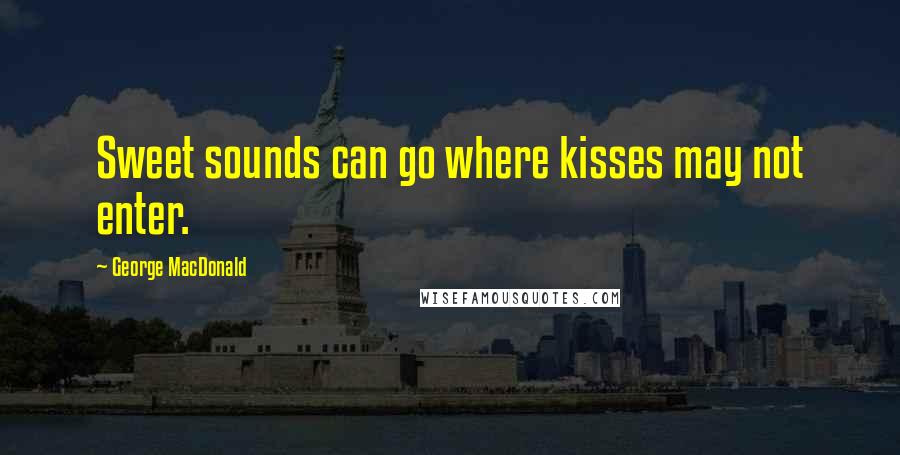 George MacDonald Quotes: Sweet sounds can go where kisses may not enter.