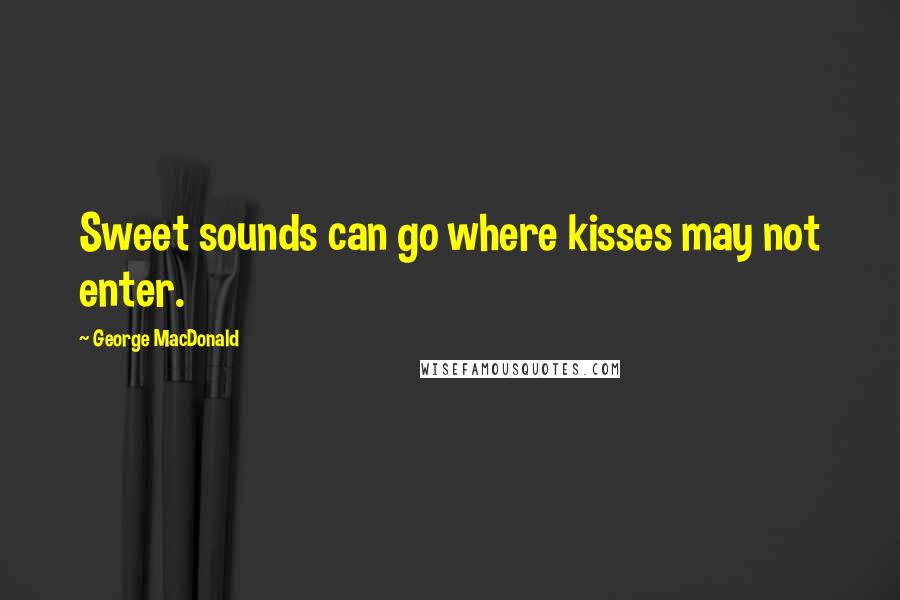 George MacDonald Quotes: Sweet sounds can go where kisses may not enter.