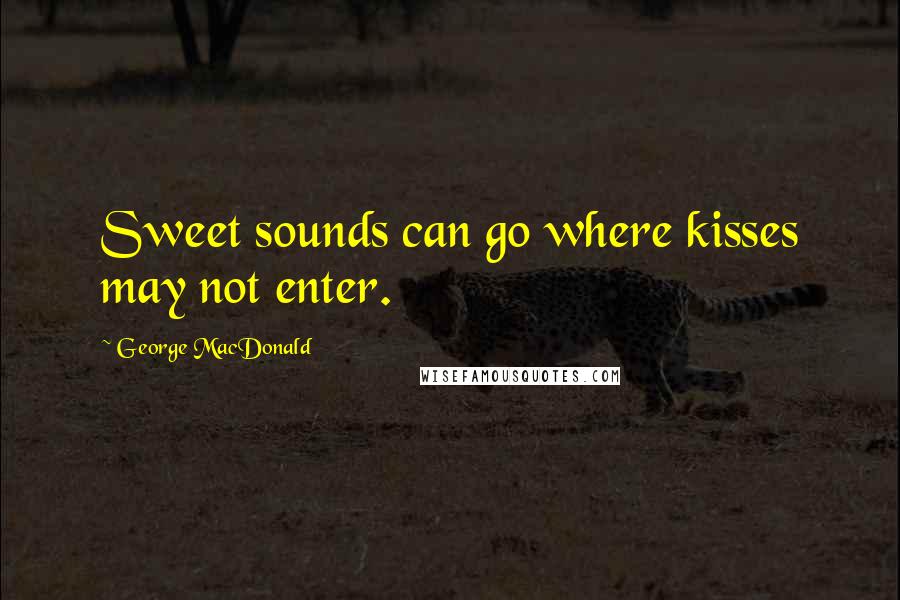 George MacDonald Quotes: Sweet sounds can go where kisses may not enter.