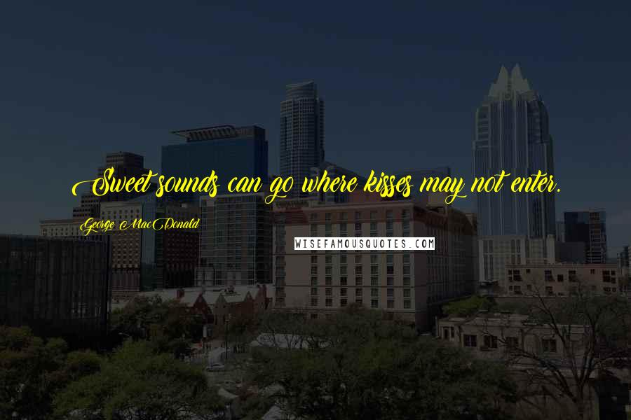 George MacDonald Quotes: Sweet sounds can go where kisses may not enter.