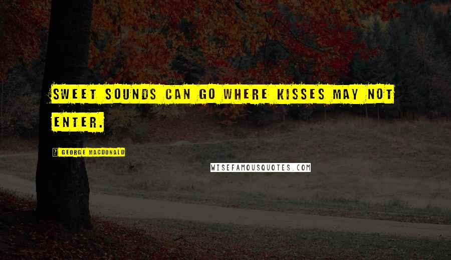 George MacDonald Quotes: Sweet sounds can go where kisses may not enter.