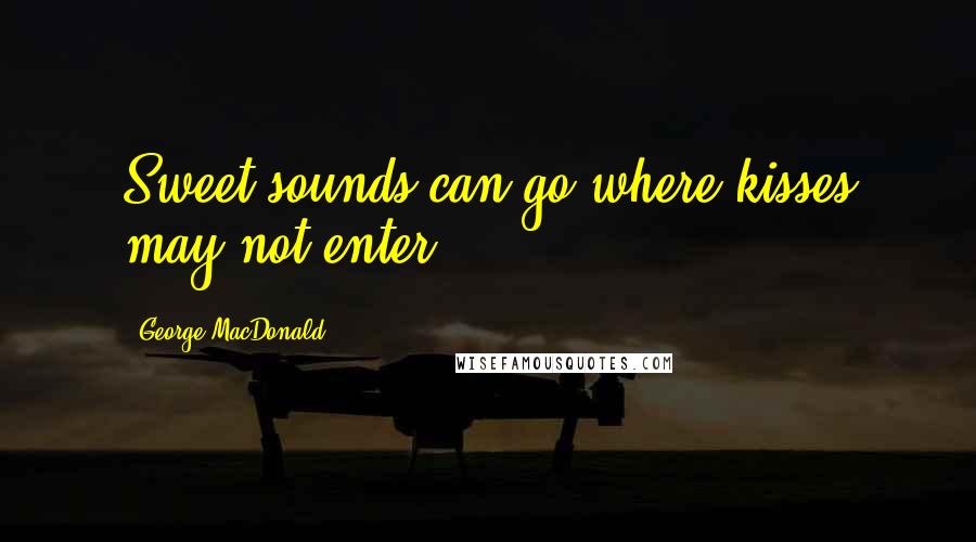 George MacDonald Quotes: Sweet sounds can go where kisses may not enter.