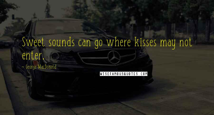 George MacDonald Quotes: Sweet sounds can go where kisses may not enter.