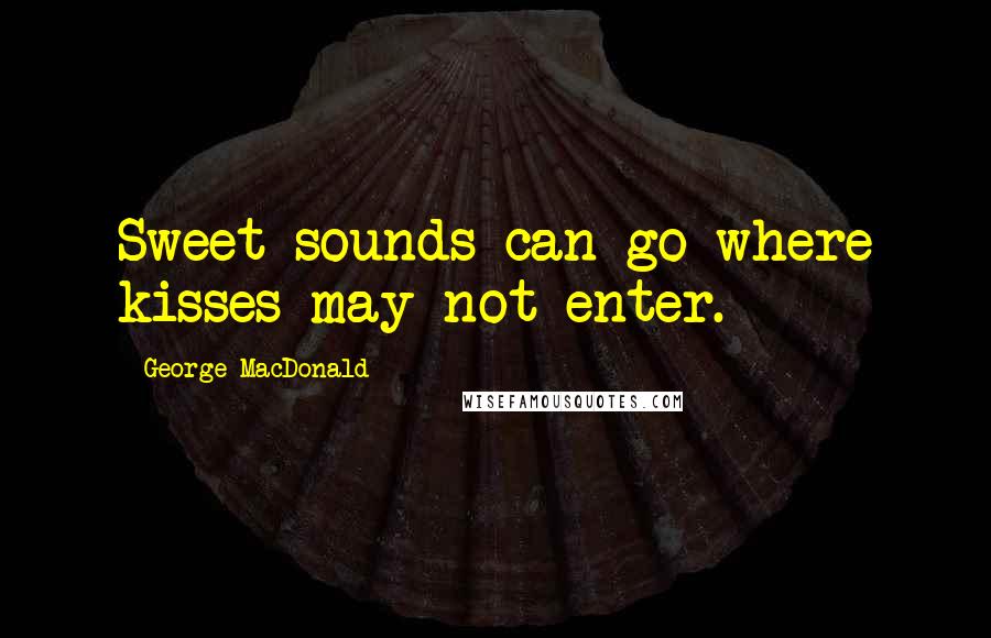 George MacDonald Quotes: Sweet sounds can go where kisses may not enter.