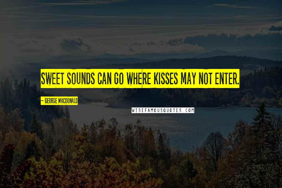 George MacDonald Quotes: Sweet sounds can go where kisses may not enter.