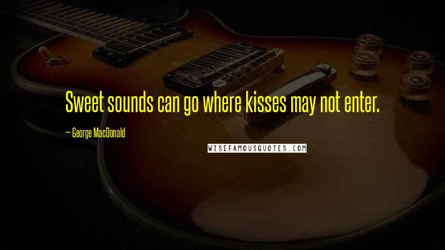 George MacDonald Quotes: Sweet sounds can go where kisses may not enter.