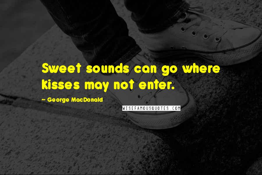 George MacDonald Quotes: Sweet sounds can go where kisses may not enter.