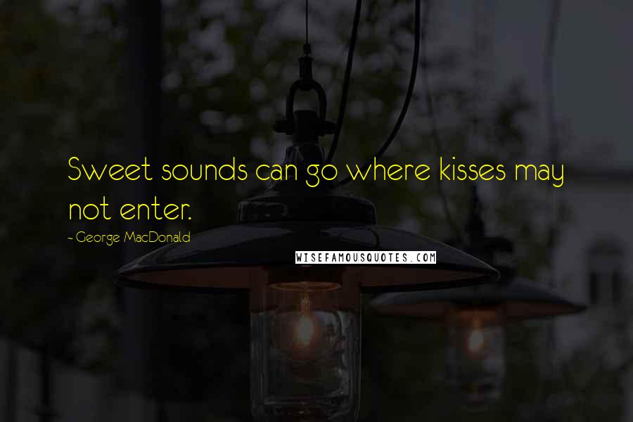 George MacDonald Quotes: Sweet sounds can go where kisses may not enter.