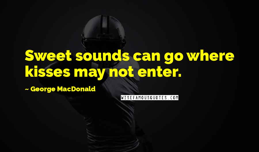 George MacDonald Quotes: Sweet sounds can go where kisses may not enter.