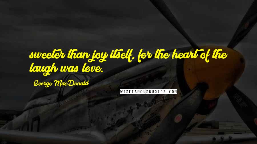 George MacDonald Quotes: sweeter than joy itself, for the heart of the laugh was love.