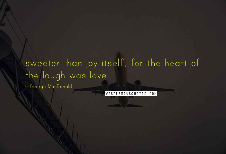 George MacDonald Quotes: sweeter than joy itself, for the heart of the laugh was love.