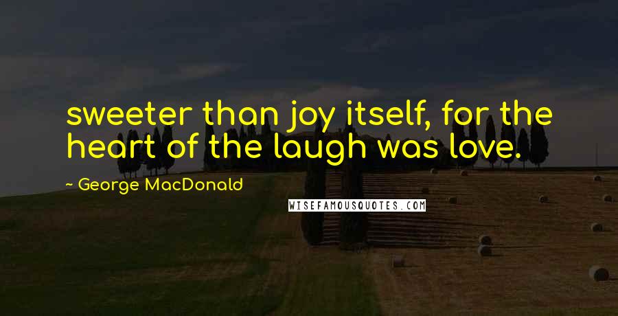 George MacDonald Quotes: sweeter than joy itself, for the heart of the laugh was love.