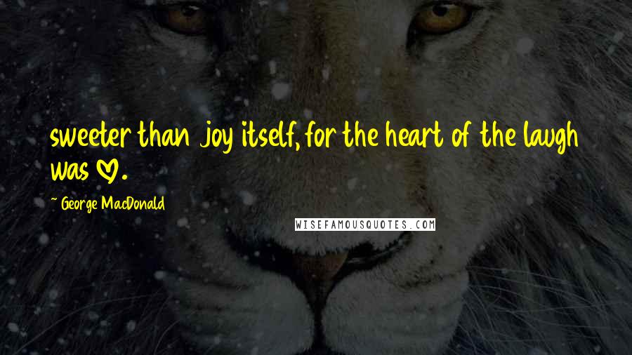 George MacDonald Quotes: sweeter than joy itself, for the heart of the laugh was love.