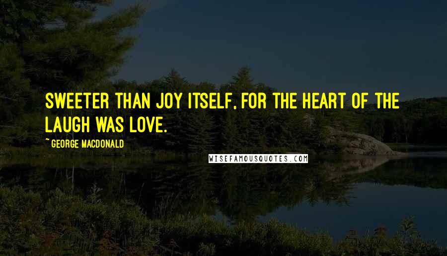 George MacDonald Quotes: sweeter than joy itself, for the heart of the laugh was love.