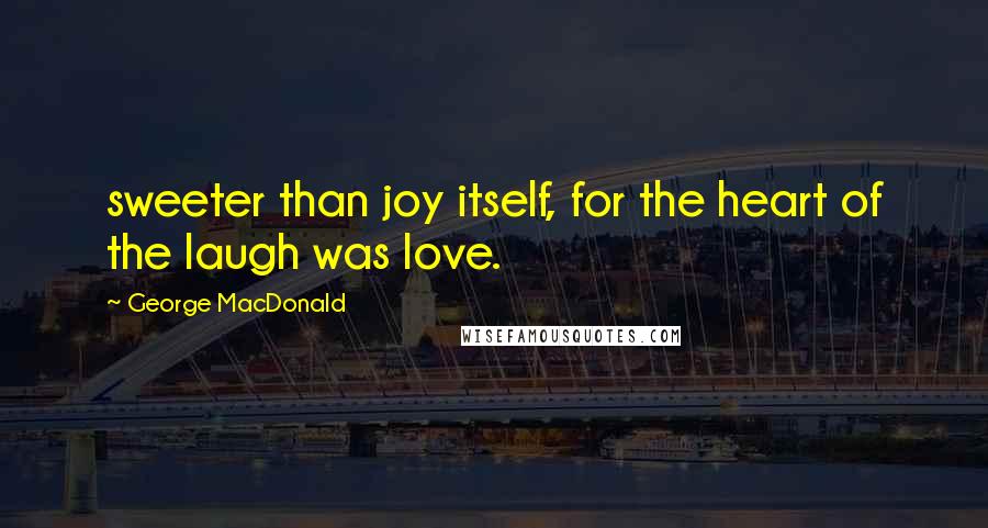 George MacDonald Quotes: sweeter than joy itself, for the heart of the laugh was love.