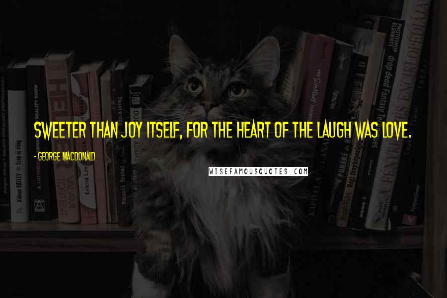 George MacDonald Quotes: sweeter than joy itself, for the heart of the laugh was love.