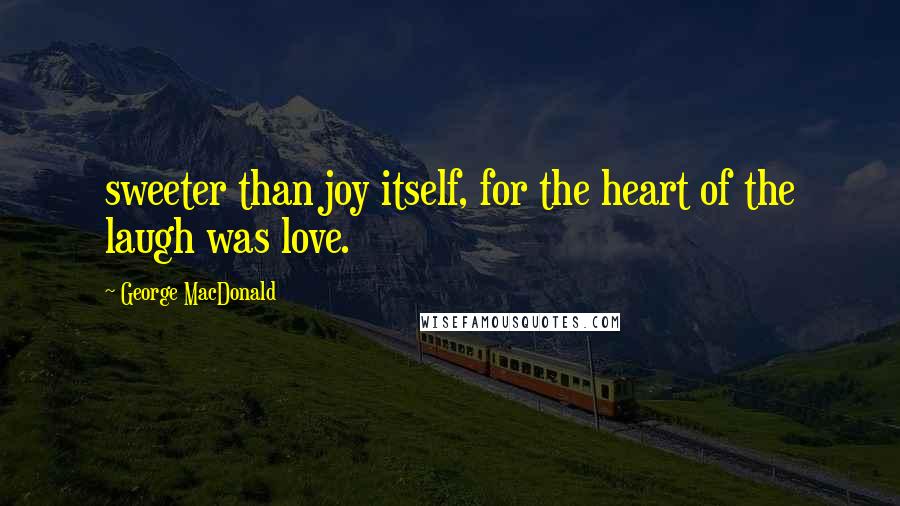 George MacDonald Quotes: sweeter than joy itself, for the heart of the laugh was love.