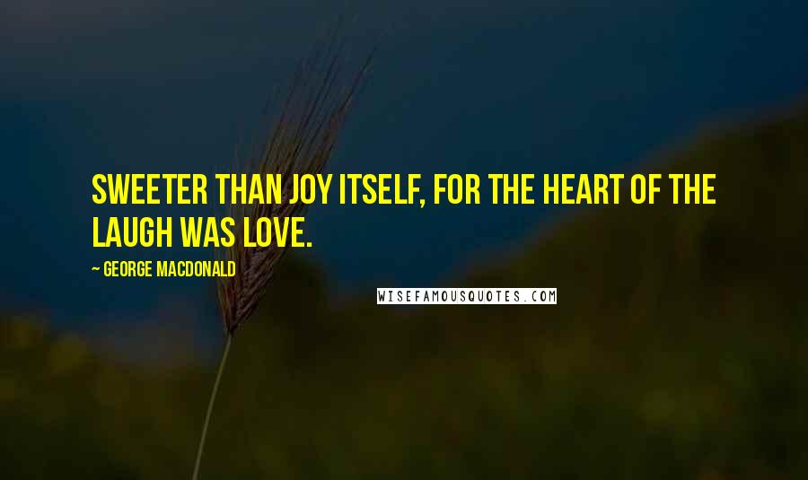 George MacDonald Quotes: sweeter than joy itself, for the heart of the laugh was love.