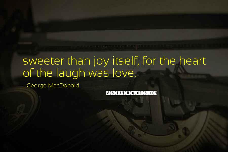 George MacDonald Quotes: sweeter than joy itself, for the heart of the laugh was love.