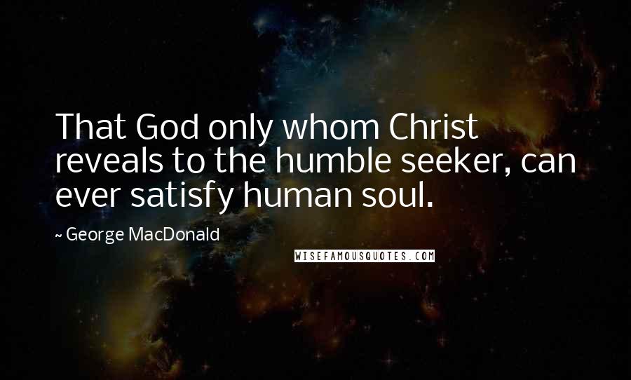 George MacDonald Quotes: That God only whom Christ reveals to the humble seeker, can ever satisfy human soul.